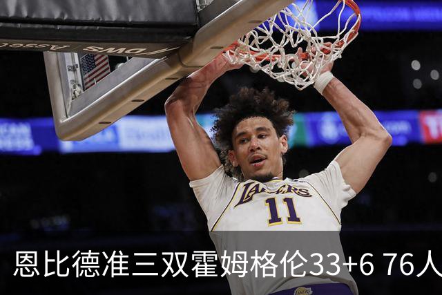恩比德准三双霍姆格伦33+6 76人险胜终结连败